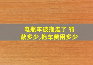 电瓶车被拖走了 罚款多少,拖车费用多少